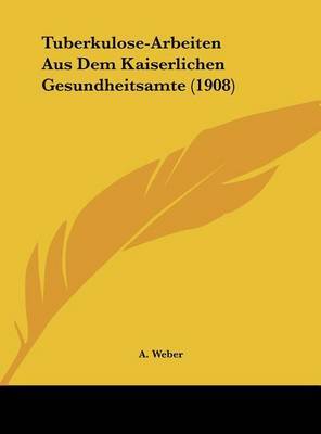 Tuberkulose-Arbeiten Aus Dem Kaiserlichen Gesundheitsamte (1908) on Hardback by A Weber