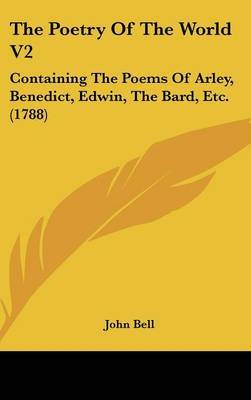 The Poetry Of The World V2: Containing The Poems Of Arley, Benedict, Edwin, The Bard, Etc. (1788) on Hardback by John Bell