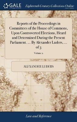 Reports of the Proceedings in Committees of the House of Commons, Upon Controverted Elections, Heard and Determined During the Present Parliament. ... by Alexander Luders, ... of 3; Volume 2 by Alexander Luders image