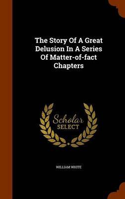 The Story of a Great Delusion in a Series of Matter-Of-Fact Chapters on Hardback by William White