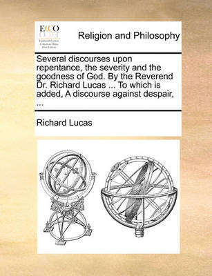 Several Discourses Upon Repentance, the Severity and the Goodness of God. by the Reverend Dr. Richard Lucas ... to Which Is Added, a Discourse Against Despair, by Richard Lucas image