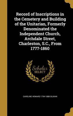 Record of Inscriptions in the Cemetery and Building of the Unitarian, Formerly Denominated the Independent Church, Archdale Street, Charleston, S.C., from 1777-1860 by Caroline Howard 1794-1888 Gilman image