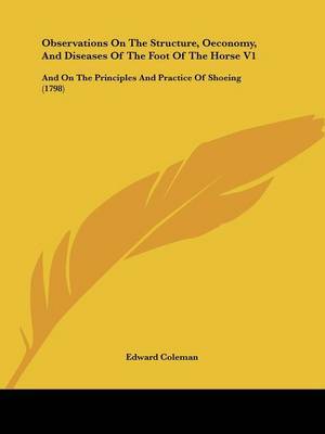 Observations On The Structure, Oeconomy, And Diseases Of The Foot Of The Horse V1: And On The Principles And Practice Of Shoeing (1798) on Paperback by Edward Coleman