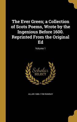 The Ever Green; A Collection of Scots Poems, Wrote by the Ingenious Before 1600. Reprinted from the Original Ed; Volume 1 by Allan 1686-1758 Ramsay image