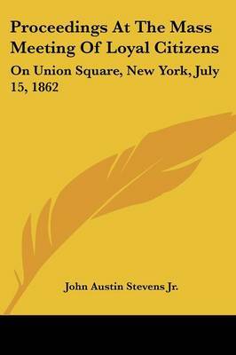 Proceedings at the Mass Meeting of Loyal Citizens: On Union Square, New York, July 15, 1862 on Paperback