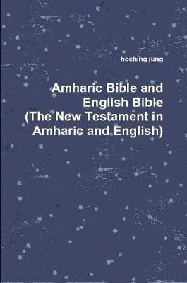 Amharic Bible and English Bible(the New Testament in Amharic and English) by Hoching Jung