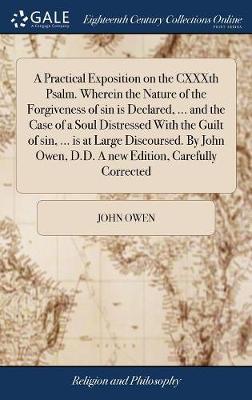 A Practical Exposition on the Cxxxth Psalm. Wherein the Nature of the Forgiveness of Sin Is Declared, ... and the Case of a Soul Distressed with the Guilt of Sin, ... Is at Large Discoursed. by John Owen, D.D. a New Edition, Carefully Corrected by John Owen image