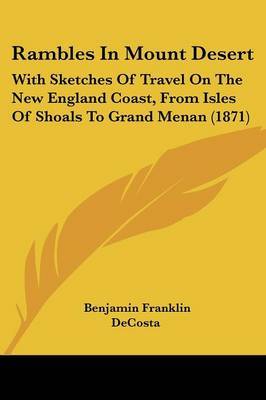 Rambles In Mount Desert: With Sketches Of Travel On The New England Coast, From Isles Of Shoals To Grand Menan (1871) on Paperback by Benjamin Franklin Decosta