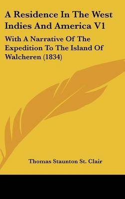 A Residence In The West Indies And America V1: With A Narrative Of The Expedition To The Island Of Walcheren (1834) on Hardback by Thomas Staunton St Clair