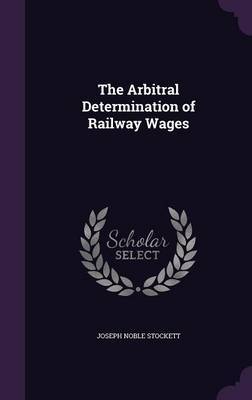 The Arbitral Determination of Railway Wages by Joseph Noble Stockett image