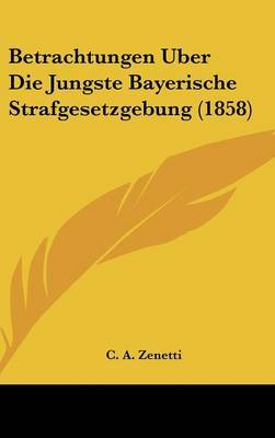 Betrachtungen Uber Die Jungste Bayerische Strafgesetzgebung (1858) on Hardback by C A Zenetti