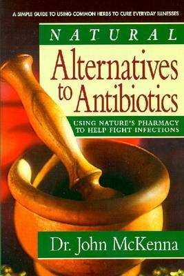Natural Alternatives to Antibiotics: Using Nature's Pharmacy to Help Fight Infections by John McKenna image