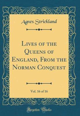 Lives of the Queens of England, from the Norman Conquest, Vol. 16 of 16 (Classic Reprint) by Agnes Strickland image