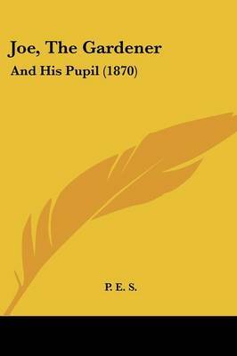 Joe, The Gardener: And His Pupil (1870) on Paperback by P E S