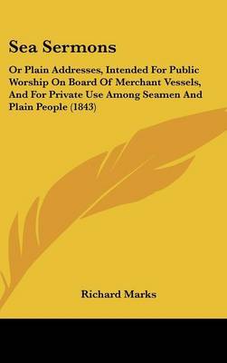 Sea Sermons: Or Plain Addresses, Intended For Public Worship On Board Of Merchant Vessels, And For Private Use Among Seamen And Plain People (1843) on Hardback by Richard Marks