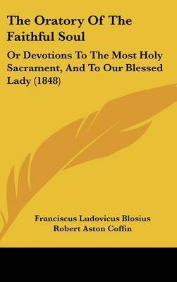 The Oratory Of The Faithful Soul: Or Devotions To The Most Holy Sacrament, And To Our Blessed Lady (1848) on Hardback by Franciscus Ludovicus Blosius