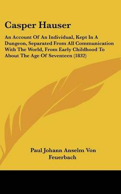Casper Hauser: An Account Of An Individual, Kept In A Dungeon, Separated From All Communication With The World, From Early Childhood To About The Age Of Seventeen (1832) by Paul Johann Anselm Von Feuerbach image