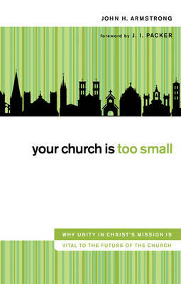 Your Church Is Too Small: Why Unity in Christ's Mission is Vital to the Future of the Church by John H Armstrong image