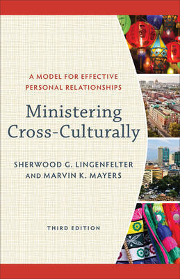 Ministering Cross–Culturally – A Model for Effective Personal Relationships by Sherwood G Lingenfelter