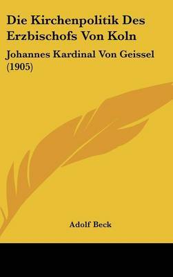 Die Kirchenpolitik Des Erzbischofs Von Koln: Johannes Kardinal Von Geissel (1905) on Hardback by Adolf Beck