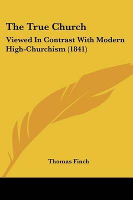 The True Church: Viewed In Contrast With Modern High-Churchism (1841) on Paperback by Thomas Finch