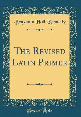 The Revised Latin Primer (Classic Reprint) by Benjamin Hall Kennedy image