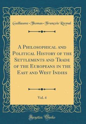 A Philosophical and Political History of the Settlements and Trade of the Europeans in the East and West Indies, Vol. 4 (Classic Reprint) by Guillaume Thomas Francois Raynal image