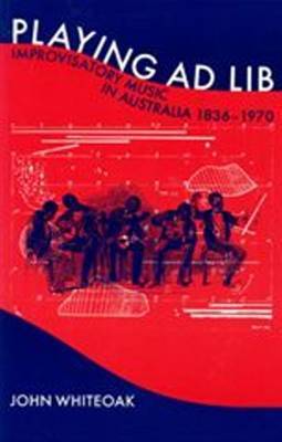 Playing Ad Lib: Improvisatory Music in Australia 1836-1970 on Paperback by John Whiteoak