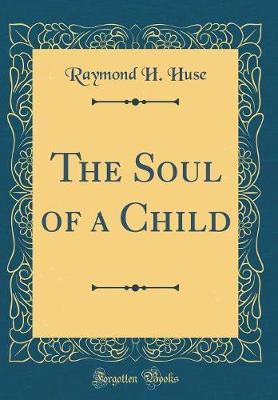 The Soul of a Child (Classic Reprint) by Raymond H Huse image