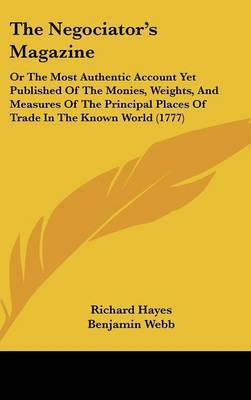 The Negociator's Magazine: Or The Most Authentic Account Yet Published Of The Monies, Weights, And Measures Of The Principal Places Of Trade In The Known World (1777) on Hardback by Richard Hayes