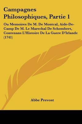 Campagnes Philosophiques, Partie 1: Ou Memoires De M. De Montcal, Aide-De-Camp De M. Le Marechal De Schombert, Contenans L'Histoire De La Guere D'Irlande (1741) on Paperback by Abbe Prevost