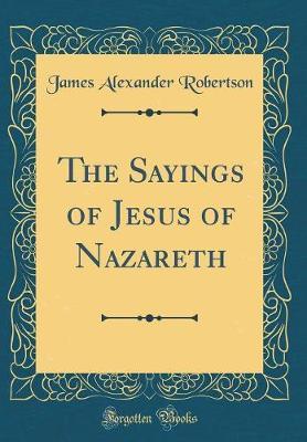 The Sayings of Jesus of Nazareth (Classic Reprint) by James Alexander Robertson image