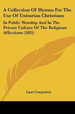 A Collection Of Hymns For The Use Of Unitarian Christians: In Public Worship And In The Private Culture Of The Religious Affections (1831) on Paperback by Lant Carpenter