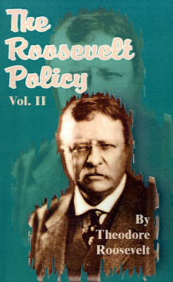 The Roosevelt Policy Volume Two: Speeches, Letters and State Papers, Relating to Corporate Wealth and Closely Allied Topics by Theodore Roosevelt, Pre image
