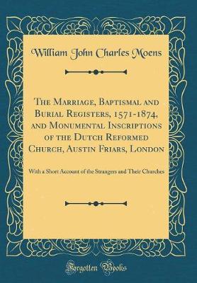 The Marriage, Baptismal and Burial Registers, 1571-1874, and Monumental Inscriptions of the Dutch Reformed Church, Austin Friars, London by William John Charles Moens image