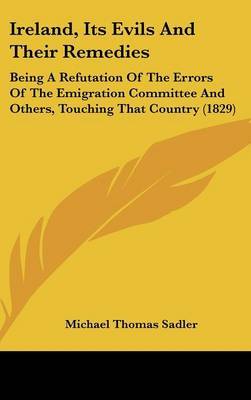 Ireland, Its Evils and Their Remedies: Being a Refutation of the Errors of the Emigration Committee and Others, Touching That Country (1829) by Michael Thomas Sadler image