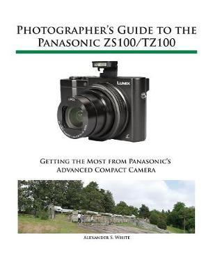 Photographer's Guide to the Panasonic ZS100/TZ100 by Alexander S White