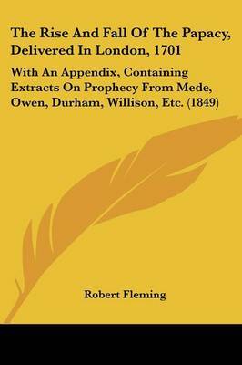 The Rise And Fall Of The Papacy, Delivered In London, 1701: With An Appendix, Containing Extracts On Prophecy From Mede, Owen, Durham, Willison, Etc. (1849) on Paperback by Robert Fleming