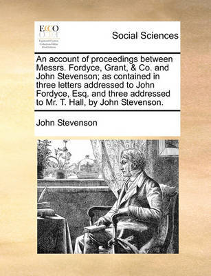 An Account of Proceedings Between Messrs. Fordyce, Grant, & Co. and John Stevenson; As Contained in Three Letters Addressed to John Fordyce, Esq. and Three Addressed to Mr. T. Hall, by John Stevenson by John Stevenson image