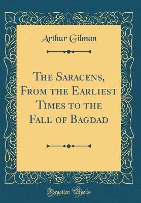 The Saracens, from the Earliest Times to the Fall of Bagdad (Classic Reprint) by Arthur Gilman image