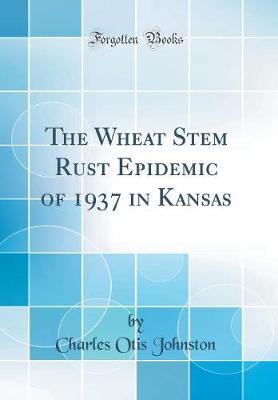 The Wheat Stem Rust Epidemic of 1937 in Kansas (Classic Reprint) by Charles Otis Johnston image