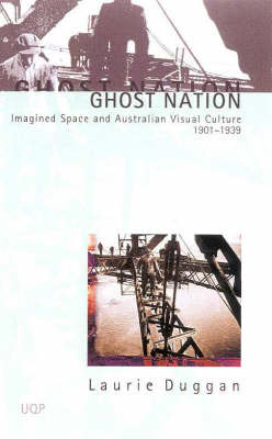 Ghost Nation: Imagined Space & Australian Visual Culture 1901-1939 by Laurie Duggan