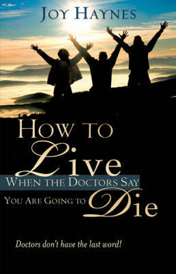 How to Live When the Doctors Say You Are Going to Die by Joy Haynes image