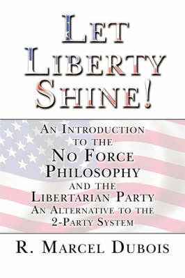 Let Liberty Shine!: An Introduction to the No Force Philosophy and the Libertarian Party an Alternative to the 2-Party System by R. Marcel Dubois image