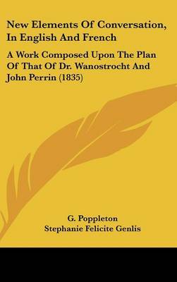 New Elements Of Conversation, In English And French: A Work Composed Upon The Plan Of That Of Dr. Wanostrocht And John Perrin (1835) on Hardback by G Poppleton