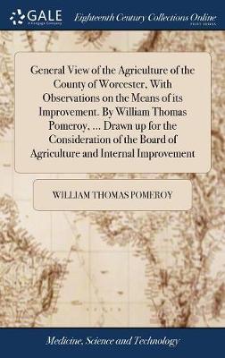 General View of the Agriculture of the County of Worcester, with Observations on the Means of Its Improvement. by William Thomas Pomeroy, ... Drawn Up for the Consideration of the Board of Agriculture and Internal Improvement on Hardback by William Thomas Pomeroy