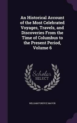 An Historical Account of the Most Celebrated Voyages, Travels, and Discoveries from the Time of Columbus to the Present Period, Volume 6 by William Fordyce Mavor image