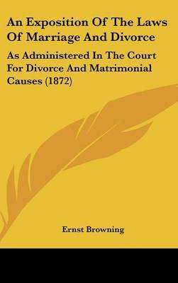 An Exposition of the Laws of Marriage and Divorce: As Administered in the Court for Divorce and Matrimonial Causes (1872) on Hardback by Ernst Browning