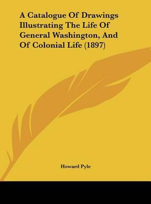 A Catalogue of Drawings Illustrating the Life of General Washington, and of Colonial Life (1897) on Hardback by Howard Pyle