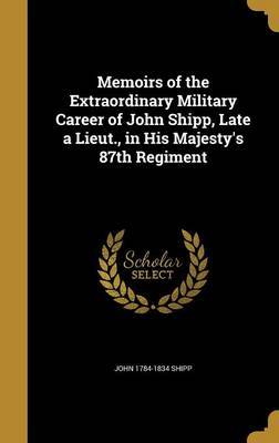 Memoirs of the Extraordinary Military Career of John Shipp, Late a Lieut., in His Majesty's 87th Regiment on Hardback by John 1784-1834 Shipp